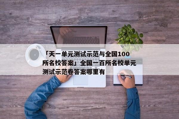 「天一单元测试示范与全国100所名校答案」全国一百所名校单元测试示范卷答案哪里有