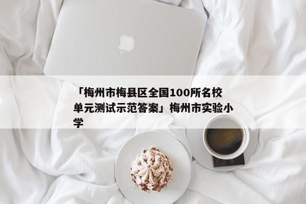 「梅州市梅县区全国100所名校单元测试示范答案」梅州市实验小学