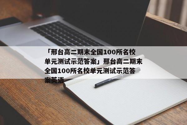 「邢台高二期末全国100所名校单元测试示范答案」邢台高二期末全国100所名校单元测试示范答案英语