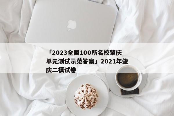 「2023全国100所名校肇庆单元测试示范答案」2021年肇庆二模试卷