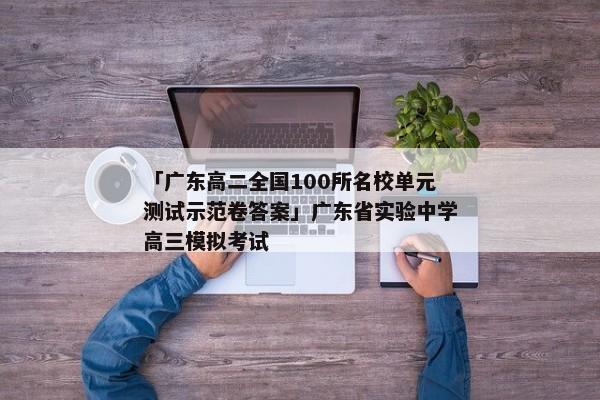 「广东高二全国100所名校单元测试示范卷答案」广东省实验中学高三模拟考试