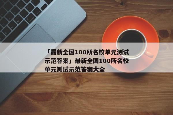 「最新全国100所名校单元测试示范答案」最新全国100所名校单元测试示范答案大全