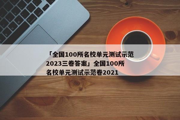「全国100所名校单元测试示范2023三卷答案」全国100所名校单元测试示范卷2021