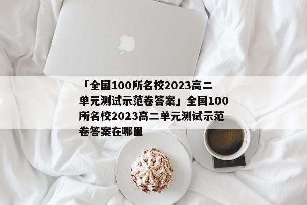 「全国100所名校2023高二单元测试示范卷答案」全国100所名校2023高二单元测试示范卷答案在哪里