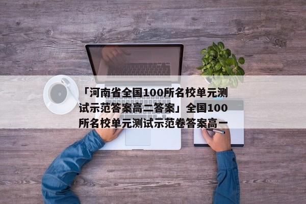 「河南省全国100所名校单元测试示范答案高二答案」全国100所名校单元测试示范卷答案高一