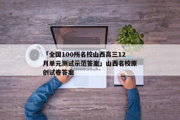 「全国100所名校山西高三12月单元测试示范答案」山西名校原创试卷答案