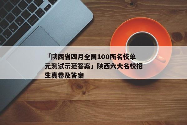 「陕西省四月全国100所名校单元测试示范答案」陕西六大名校招生真卷及答案