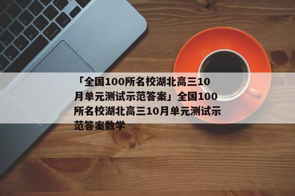 「全国100所名校湖北高三10月单元测试示范答案」全国100所名校湖北高三10月单元测试示范答案数学