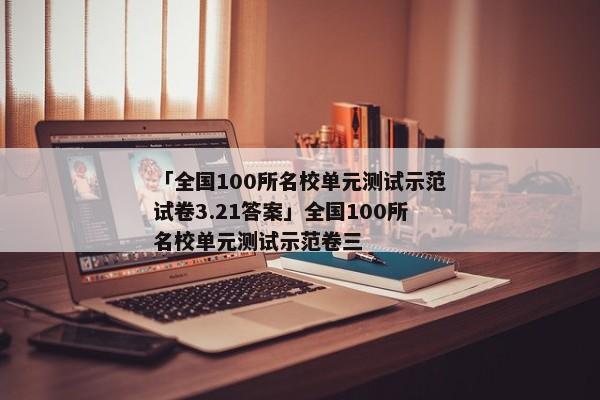 「全国100所名校单元测试示范试卷3.21答案」全国100所名校单元测试示范卷三