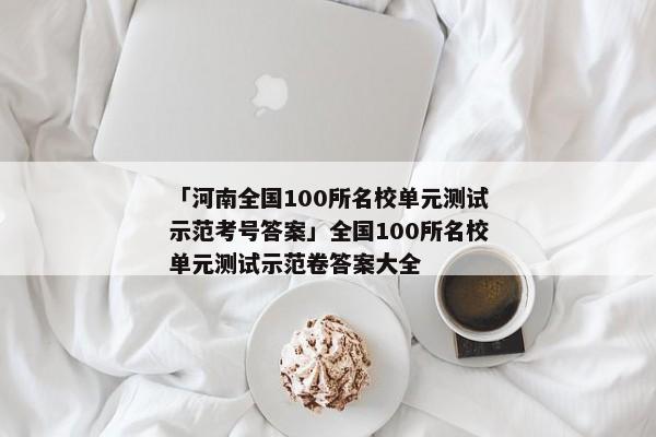 「河南全国100所名校单元测试示范考号答案」全国100所名校单元测试示范卷答案大全