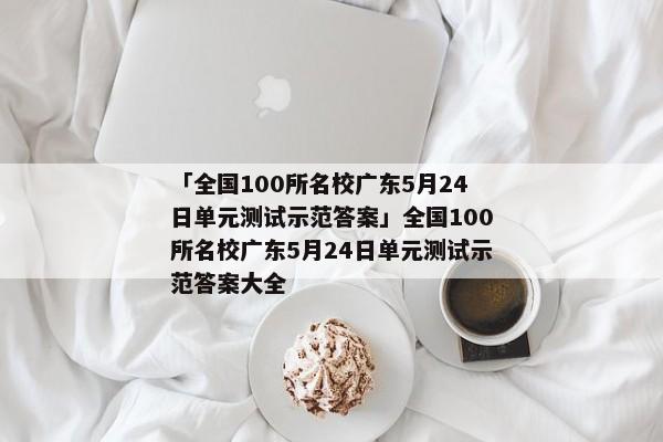 「全国100所名校广东5月24日单元测试示范答案」全国100所名校广东5月24日单元测试示范答案大全