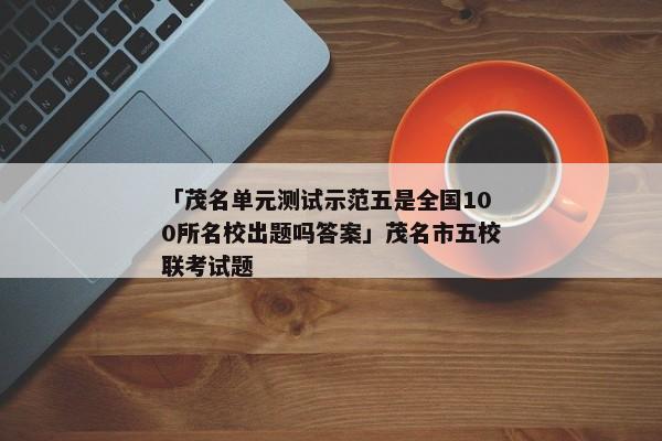 「茂名单元测试示范五是全国100所名校出题吗答案」茂名市五校联考试题