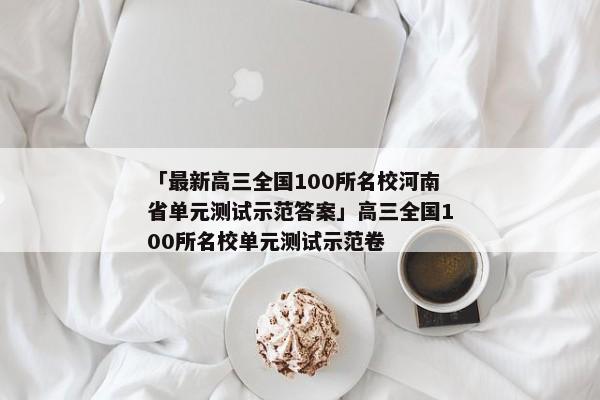 「最新高三全国100所名校河南省单元测试示范答案」高三全国100所名校单元测试示范卷