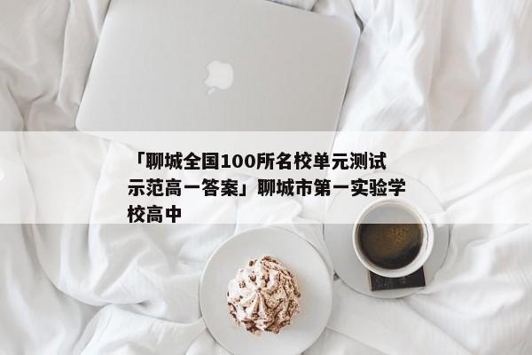 「聊城全国100所名校单元测试示范高一答案」聊城市第一实验学校高中