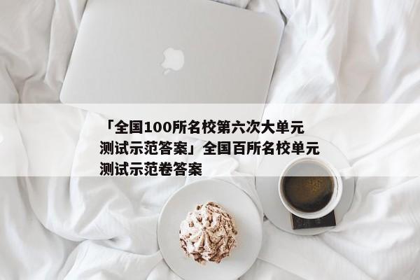 「全国100所名校第六次大单元测试示范答案」全国百所名校单元测试示范卷答案