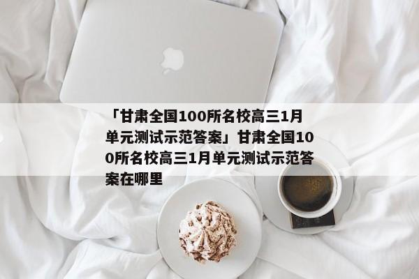 「甘肃全国100所名校高三1月单元测试示范答案」甘肃全国100所名校高三1月单元测试示范答案在哪里
