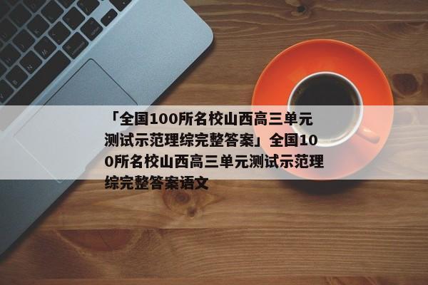 「全国100所名校山西高三单元测试示范理综完整答案」全国100所名校山西高三单元测试示范理综完整答案语文