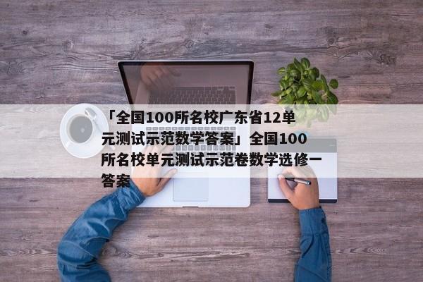 「全国100所名校广东省12单元测试示范数学答案」全国100所名校单元测试示范卷数学选修一答案