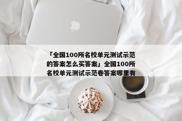 「全国100所名校单元测试示范的答案怎么买答案」全国100所名校单元测试示范卷答案哪里有