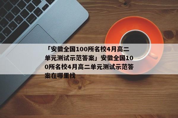 「安徽全国100所名校4月高二单元测试示范答案」安徽全国100所名校4月高二单元测试示范答案在哪里找