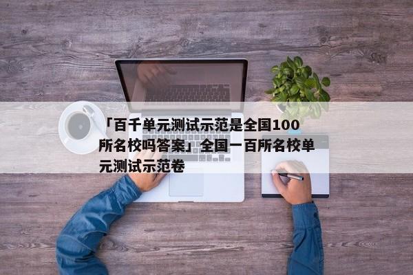 「百千单元测试示范是全国100所名校吗答案」全国一百所名校单元测试示范卷