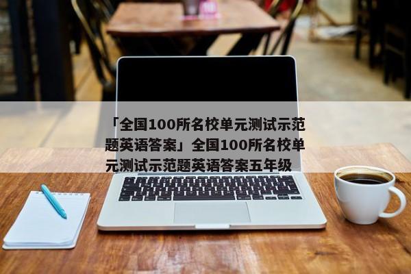 「全国100所名校单元测试示范题英语答案」全国100所名校单元测试示范题英语答案五年级