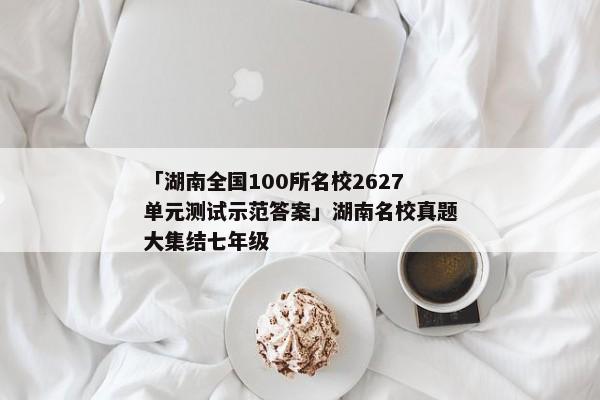 「湖南全国100所名校2627单元测试示范答案」湖南名校真题大集结七年级