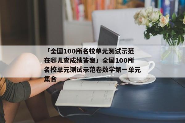 「全国100所名校单元测试示范在哪儿查成绩答案」全国100所名校单元测试示范卷数学第一单元集合
