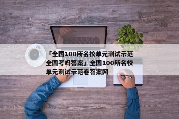 「全国100所名校单元测试示范全国考吗答案」全国100所名校单元测试示范卷答案网