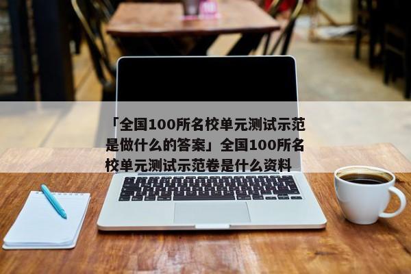 「全国100所名校单元测试示范是做什么的答案」全国100所名校单元测试示范卷是什么资料
