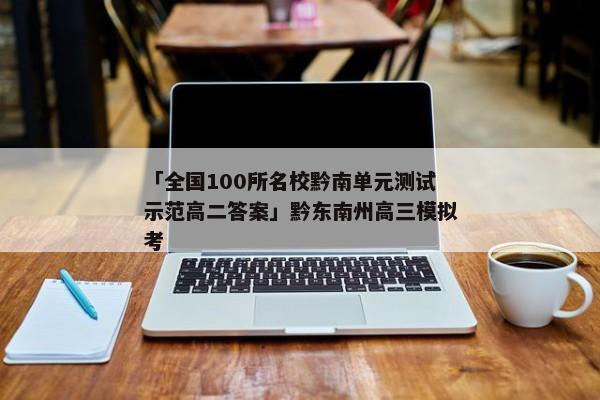 「全国100所名校黔南单元测试示范高二答案」黔东南州高三模拟考