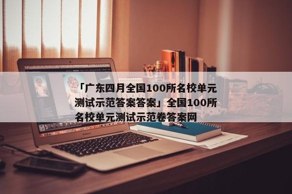 「广东四月全国100所名校单元测试示范答案答案」全国100所名校单元测试示范卷答案网