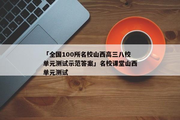 「全国100所名校山西高三八校单元测试示范答案」名校课堂山西单元测试