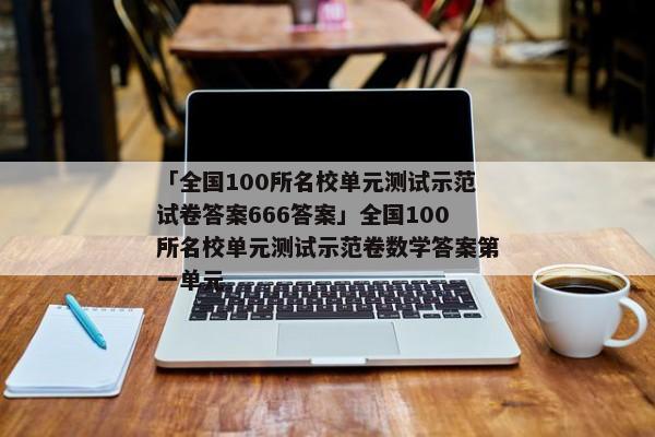 「全国100所名校单元测试示范试卷答案666答案」全国100所名校单元测试示范卷数学答案第一单元