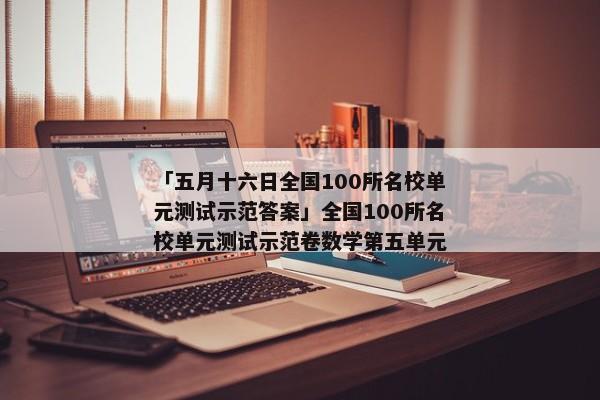 「五月十六日全国100所名校单元测试示范答案」全国100所名校单元测试示范卷数学第五单元